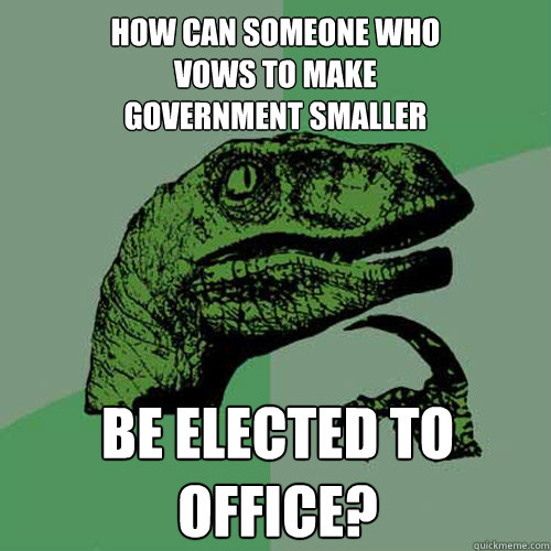How Can someone who
Vows to make
government smaller be elected to office? - How Can someone who
Vows to make
government smaller be elected to office?  Philosoraptor