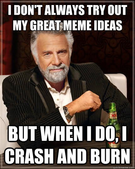 I don't always try out my great meme ideas But when i do, I crash and burn  The Most Interesting Man In The World
