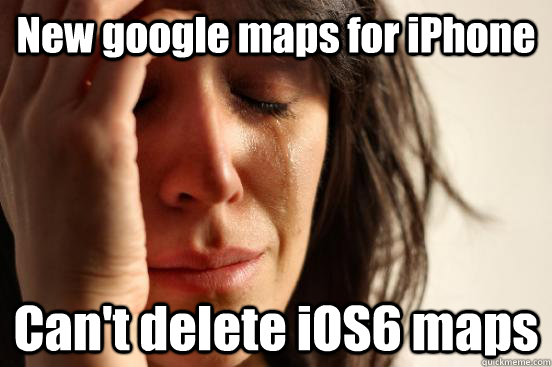 New google maps for iPhone Can't delete iOS6 maps  First World Problems