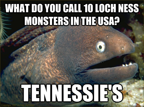 What do you call 10 Loch ness Monsters in the USA? TenNessie's - What do you call 10 Loch ness Monsters in the USA? TenNessie's  Bad Joke Eel