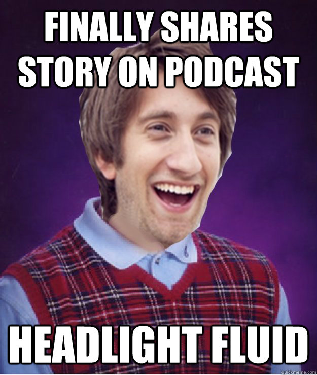 Finally shares story on podcast headlight fluid  Bad Luck Gavin
