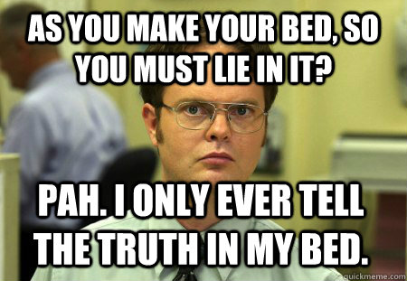 As you make your bed, so you must lie in it? Pah. I only ever tell the truth in my bed.  Dwight