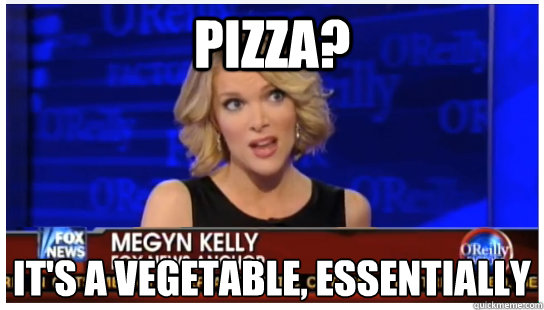 Pizza? It's a vegetable, essentially  Euphemism Megyn Kelly