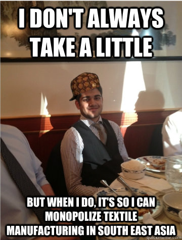 I don't always take a little But when I do, it's so I can monopolize textile manufacturing in south east asia - I don't always take a little But when I do, it's so I can monopolize textile manufacturing in south east asia  Scum Bag Akshay