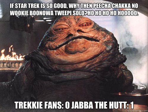 If Star Trek is so good, why then peecha chakka no wookie boonowa tweepi solo?Ho ho ho ho hooooo. Trekkie fans: 0 Jabba the Hutt: 1  jabba the hut