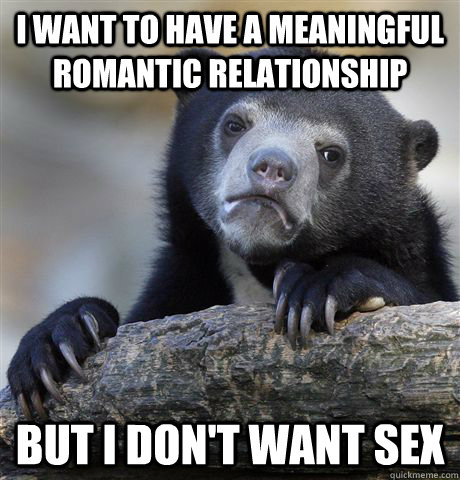 i want to have a meaningful romantic relationship but i don't want sex - i want to have a meaningful romantic relationship but i don't want sex  Confession Bear