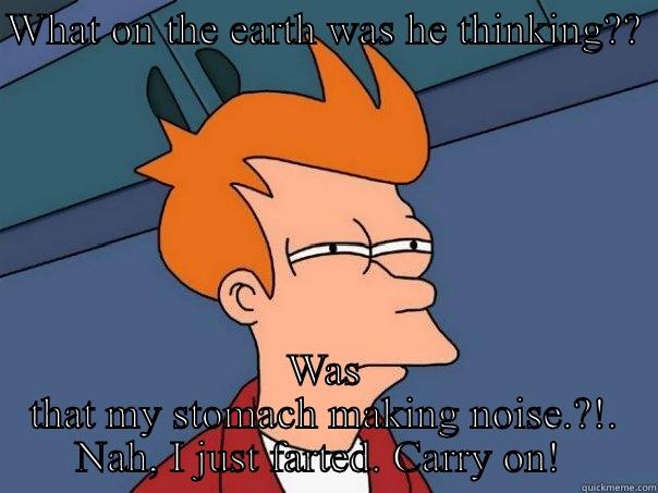 WHAT ON THE EARTH WAS HE THINKING??  WAS THAT MY STOMACH MAKING NOISE.?!. NAH, I JUST FARTED. CARRY ON!  Futurama Fry