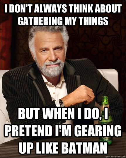 I don't always think about gathering my things But when I do, I pretend I'm gearing up like batman - I don't always think about gathering my things But when I do, I pretend I'm gearing up like batman  The Most Interesting Man In The World