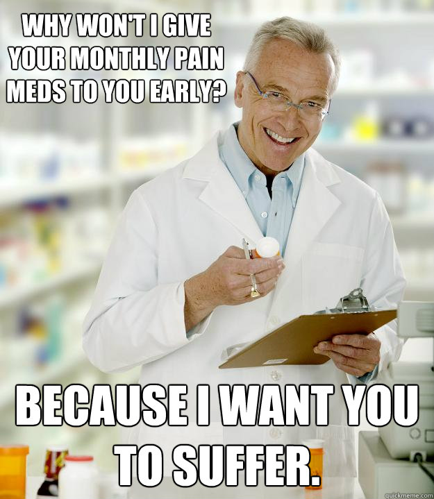 Why won't I give your monthly pain meds to you early? Because I want you to suffer. - Why won't I give your monthly pain meds to you early? Because I want you to suffer.  Lazy Pharmacist