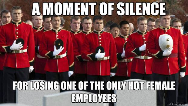 A MOMENT OF SILENCE FOR LOSING ONE OF THE ONLY HOT FEMALE EMPLOYEES - A MOMENT OF SILENCE FOR LOSING ONE OF THE ONLY HOT FEMALE EMPLOYEES  moment of silence for our brothers in the friendzone