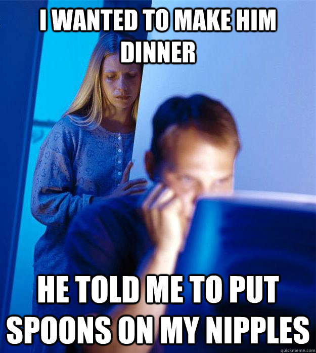 I wanted to make him dinner He told me to put spoons on my nipples  Redditors Wife