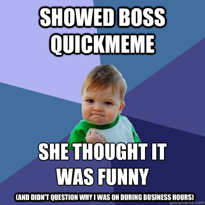 showed boss quickmeme she thought it 
was funny (and didn't question why I was on during business hours)  Success Kid