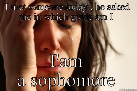 I MET SOMEONE TODAY , HE ASKED ME IN WHICH GRADE AM I  I'AM A SOPHOMORE First World Problems