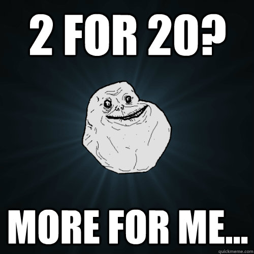 2 for 20? more for me...  Forever Alone