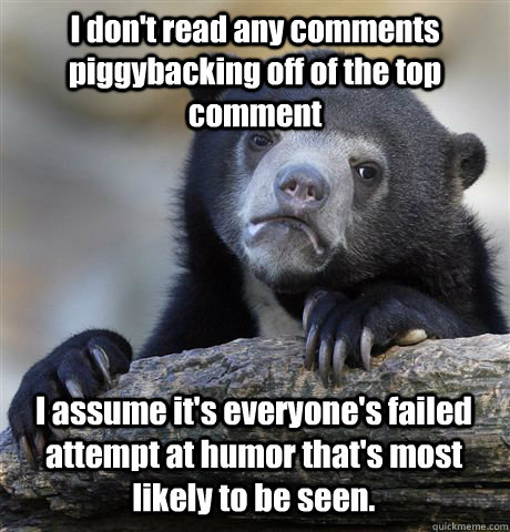 I don't read any comments piggybacking off of the top comment I assume it's everyone's failed attempt at humor that's most likely to be seen.  Confession Bear