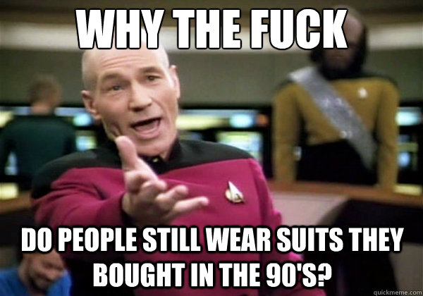 Why the fuck Do people still wear suits they bought in the 90's?  Why The Fuck Picard