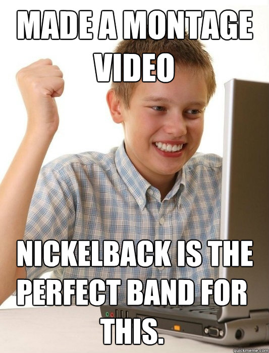 Made a montage video  Nickelback is the perfect band for this.   First Day on the Internet Kid