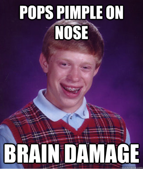 pops pimple on nose brain damage  Bad Luck Brian