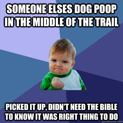 Someone elses dog poop in the middle of the trail Picked it up, didn't need the bible to know it was right thing to do - Someone elses dog poop in the middle of the trail Picked it up, didn't need the bible to know it was right thing to do  Success Kid