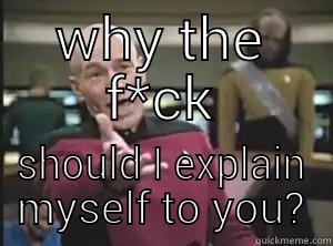 WHY THE F*CK SHOULD I EXPLAIN MYSELF TO YOU? Annoyed Picard