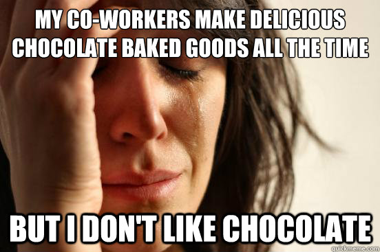 My Co-Workers make delicious chocolate baked goods all the time But I don't like chocolate  First World Problems