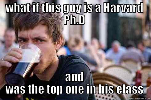WHAT IF THIS GUY IS A HARVARD PH.D AND WAS THE TOP ONE IN HIS CLASS Lazy College Senior