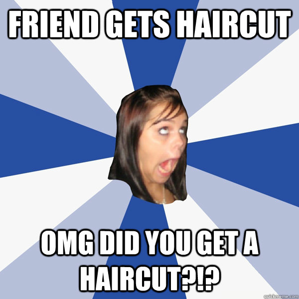 Friend gets haircut OMG DID YOU GET A HAIRCUT?!?  Annoying Facebook Girl