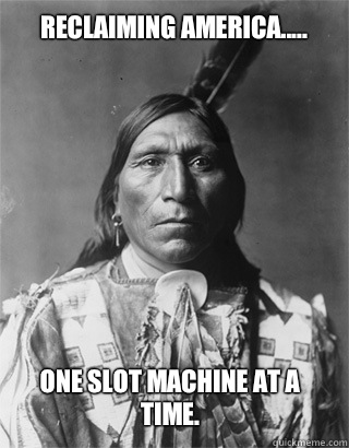 Reclaiming America..... One Slot machine at a time.  Vengeful Native American