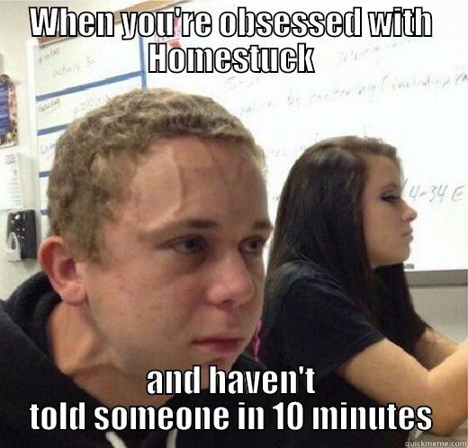 WHEN YOU'RE OBSESSED WITH HOMESTUCK AND HAVEN'T TOLD SOMEONE IN 10 MINUTES Misc