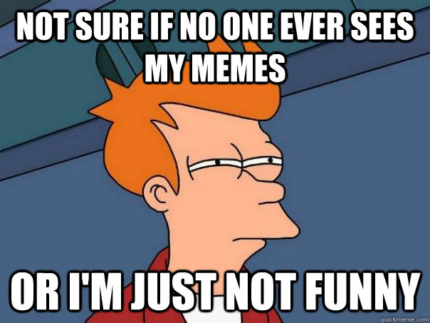 Not sure if no one ever sees my memes or i'm just not funny  Futurama Fry