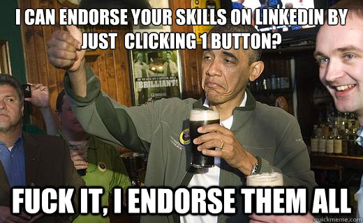 I can endorse your skills on linkedin by just  clicking 1 button? fuck it, I endorse them all  Drunk Obama