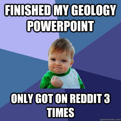 Finished my Geology powerpoint only got on reddit 3 times  Success Kid