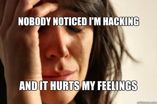 nobody noticed i'm hacking and it hurts my feelings   First World Problems
