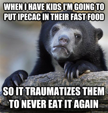 When i have kids i'm going to put ipecac in their fast food so it traumatizes them to never eat it again - When i have kids i'm going to put ipecac in their fast food so it traumatizes them to never eat it again  Confession Bear