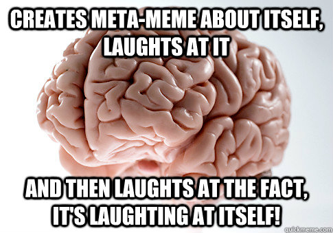 Creates meta-meme about itself, laughts at it  and then laughts at the fact, it's laughting at itself! - Creates meta-meme about itself, laughts at it  and then laughts at the fact, it's laughting at itself!  Scumbag Brain