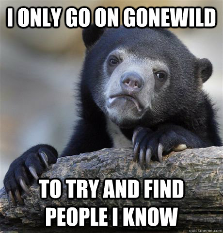 I only go on Gonewild To try and find people I know  Confession Bear