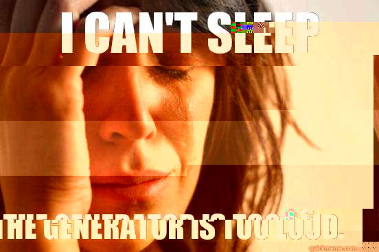 I can't sleep The generator is too loud.  First World Problems