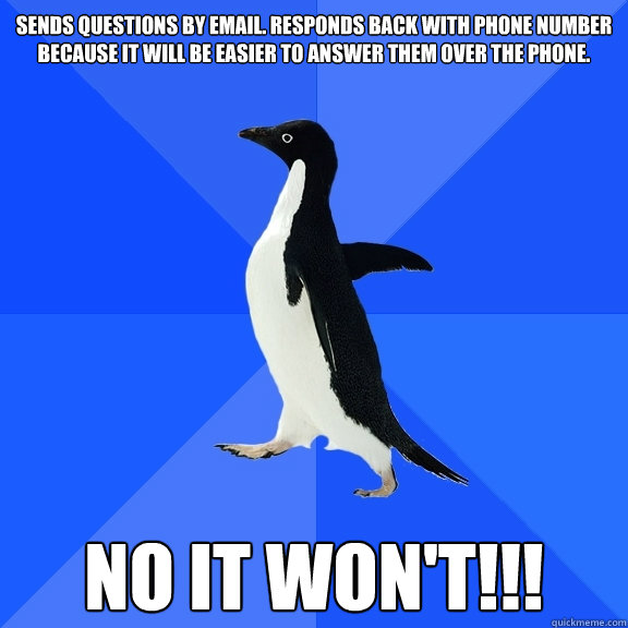 Sends questions by email. Responds back with phone number because it will be easier to answer them over the phone.   NO IT WON'T!!!  Socially Awkward Penguin