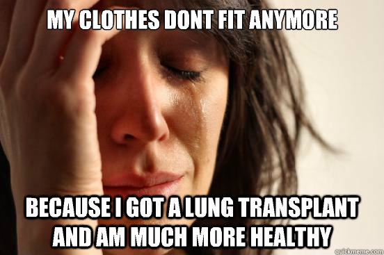 my clothes dont fit anymore because i got a lung transplant and am much more healthy  First World Problems