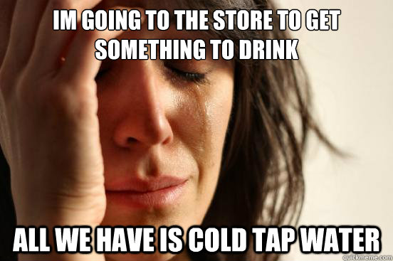 IM going to the store to get something to drink All we have is cold tap water  First World Problems