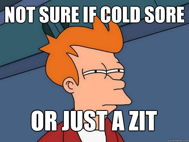 Not sure if cold sore or just a zit  Futurama Fry