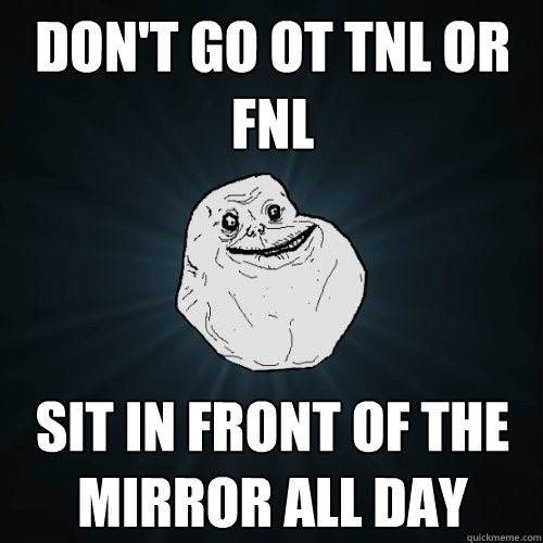 DON'T GO OT TNL OR FNL SIT IN FRONT OF THE MIRROR ALL DAY  Forever Alone