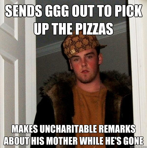 sends ggg out to pick up the pizzas  makes uncharitable remarks about his mother while he's gone  Scumbag Steve