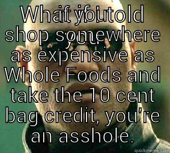 WHAT IF I TOLD YOU IF YOU SHOP SOMEWHERE AS EXPENSIVE AS WHOLE FOODS AND TAKE THE 10 CENT BAG CREDIT, YOU'RE AN ASSHOLE. Matrix Morpheus