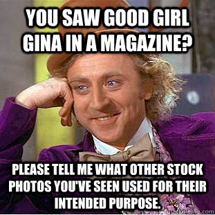 You saw Good Girl Gina in a magazine? Please tell me what other stock photos you've seen used for their intended purpose.  Condescending Wonka