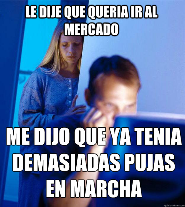 le dije que queria ir al mercado  me dijo que ya tenia demasiadas pujas en marcha   Redditors Wife