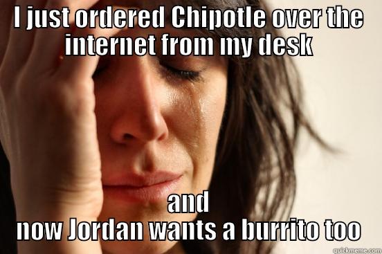 I JUST ORDERED CHIPOTLE OVER THE INTERNET FROM MY DESK AND NOW JORDAN WANTS A BURRITO TOO First World Problems