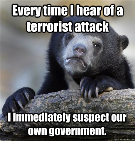 Every time I hear of a terrorist attack I immediately suspect our own government.   Confession Bear
