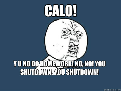 CALO! Y U NO DO HOMEWORK! NO, NO! YOU SHUTDOWN! YOU SHUTDOWN!   Y U No