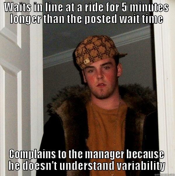 WAITS IN LINE AT A RIDE FOR 5 MINUTES LONGER THAN THE POSTED WAIT TIME COMPLAINS TO THE MANAGER BECAUSE HE DOESN'T UNDERSTAND VARIABILITY Scumbag Steve